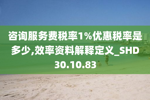 咨询服务费税率1%优惠税率是多少,效率资料解释定义_SHD30.10.83