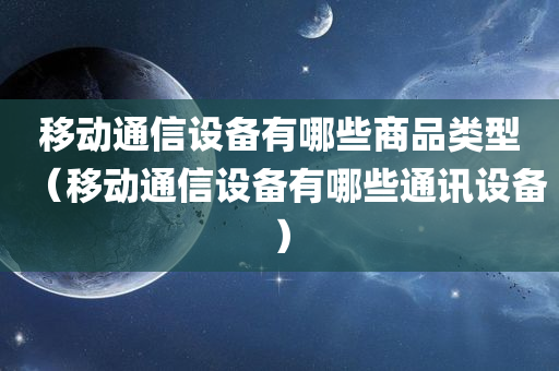 移动通信设备有哪些商品类型（移动通信设备有哪些通讯设备）