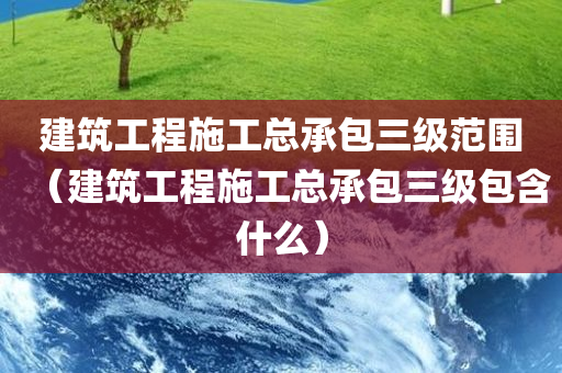 建筑工程施工总承包三级范围（建筑工程施工总承包三级包含什么）