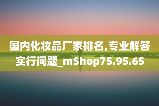 国内化妆品厂家排名,专业解答实行问题_mShop75.95.65