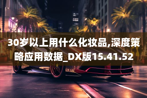 30岁以上用什么化妆品,深度策略应用数据_DX版15.41.52