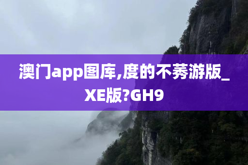 澳门app图库,度的不莠游版_XE版?GH9