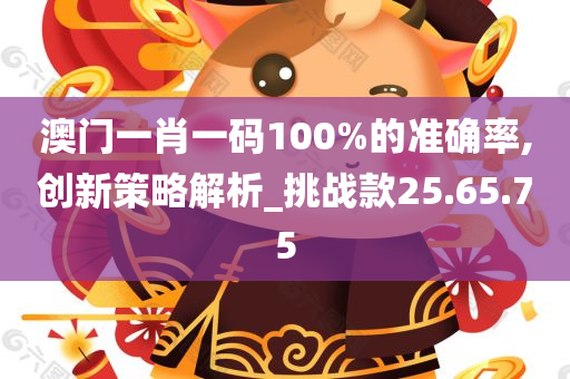 澳门一肖一码100%的准确率,创新策略解析_挑战款25.65.75