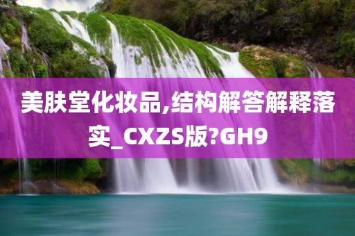 美肤堂化妆品,结构解答解释落实_CXZS版?GH9