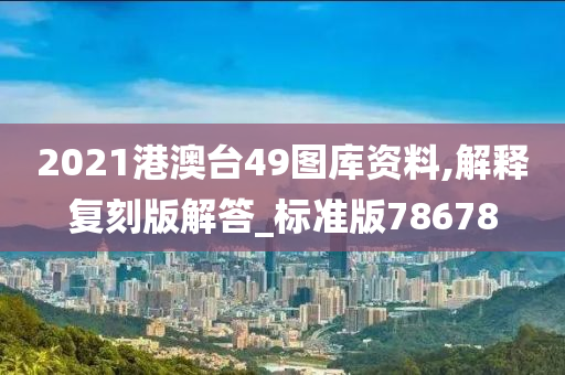 2021港澳台49图库资料,解释复刻版解答_标准版78678