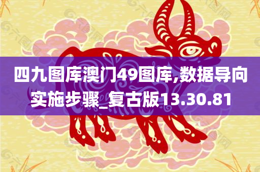 四九图库澳门49图库,数据导向实施步骤_复古版13.30.81