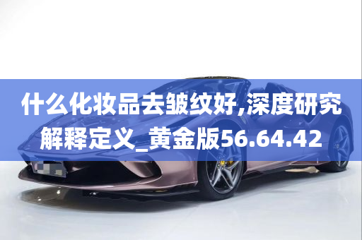 什么化妆品去皱纹好,深度研究解释定义_黄金版56.64.42