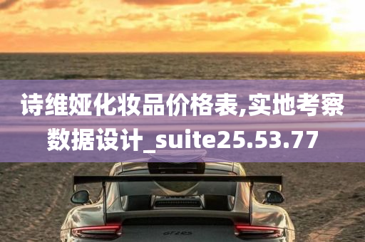 诗维娅化妆品价格表,实地考察数据设计_suite25.53.77