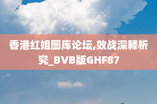 香港红姐图库论坛,效战深释析究_BVB版GHF87