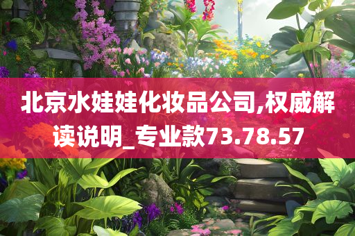 北京水娃娃化妆品公司,权威解读说明_专业款73.78.57