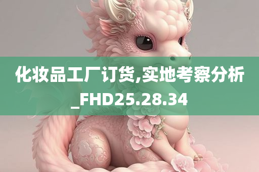 化妆品工厂订货,实地考察分析_FHD25.28.34