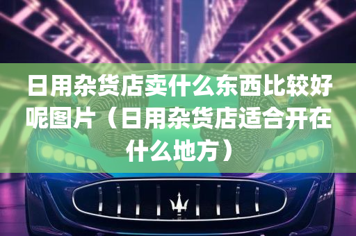 日用杂货店卖什么东西比较好呢图片（日用杂货店适合开在什么地方）