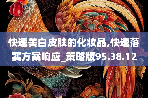 快速美白皮肤的化妆品,快速落实方案响应_策略版95.38.12