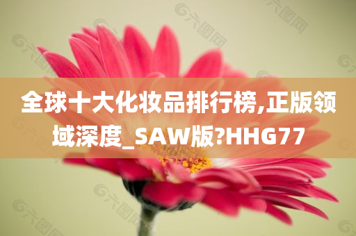 全球十大化妆品排行榜,正版领域深度_SAW版?HHG77