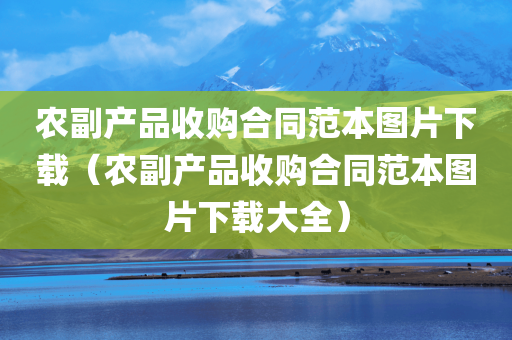 农副产品收购合同范本图片下载（农副产品收购合同范本图片下载大全）