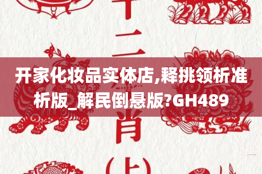 开家化妆品实体店,释挑领析准析版_解民倒悬版?GH489