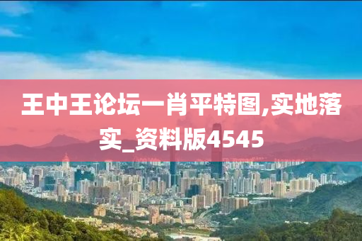 王中王论坛一肖平特图,实地落实_资料版4545