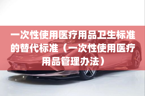 一次性使用医疗用品卫生标准的替代标准（一次性使用医疗用品管理办法）