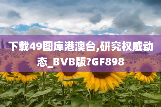 下载49图库港澳台,研究权威动态_BVB版?GF898