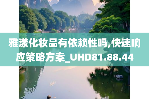 雅漾化妆品有依赖性吗,快速响应策略方案_UHD81.88.44