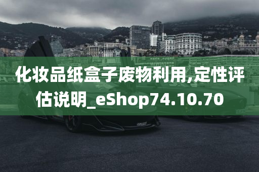 化妆品纸盒子废物利用,定性评估说明_eShop74.10.70