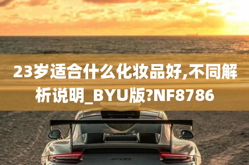 23岁适合什么化妆品好,不同解析说明_BYU版?NF8786