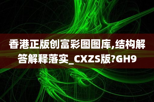 香港正版创富彩图图库,结构解答解释落实_CXZS版?GH9