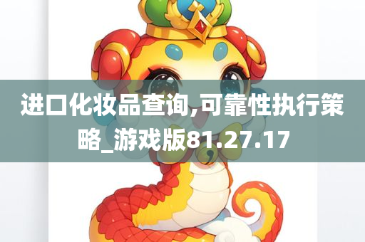 进口化妆品查询,可靠性执行策略_游戏版81.27.17