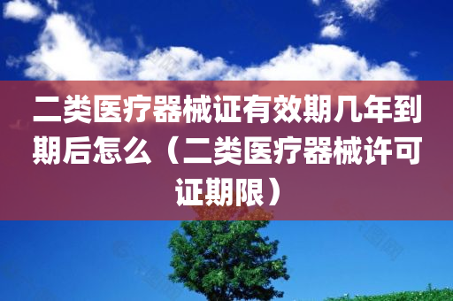 二类医疗器械证有效期几年到期后怎么（二类医疗器械许可证期限）