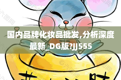 国内品牌化妆品批发,分析深度最新_DG版?JJ555