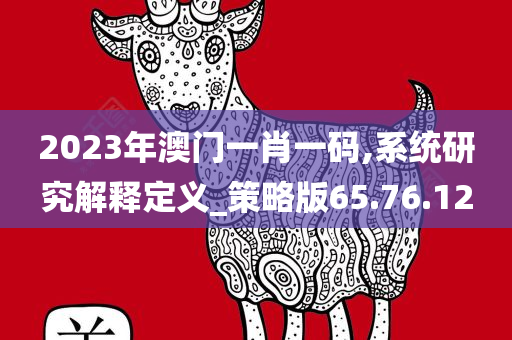 2023年澳门一肖一码,系统研究解释定义_策略版65.76.12