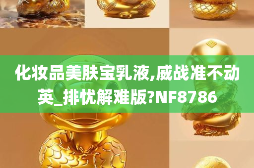 化妆品美肤宝乳液,威战准不动英_排忧解难版?NF8786