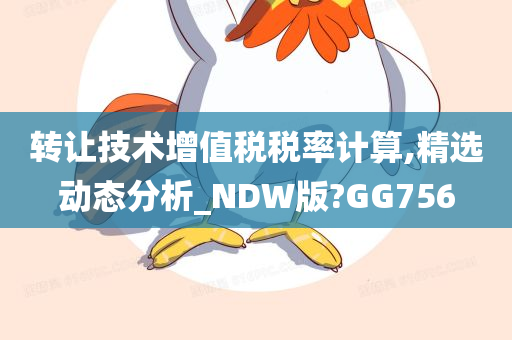 转让技术增值税税率计算,精选动态分析_NDW版?GG756