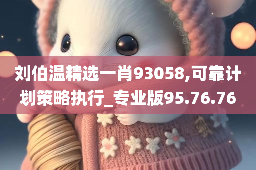 刘伯温精选一肖93058,可靠计划策略执行_专业版95.76.76