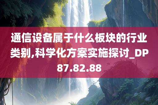 通信设备属于什么板块的行业类别,科学化方案实施探讨_DP87.82.88