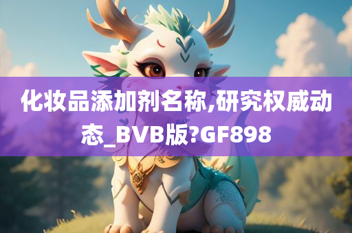 化妆品添加剂名称,研究权威动态_BVB版?GF898