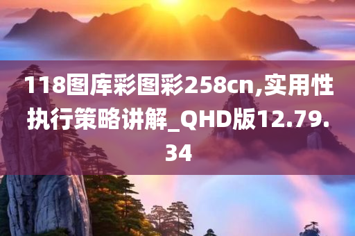 118图库彩图彩258cn,实用性执行策略讲解_QHD版12.79.34