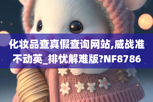 化妆品查真假查询网站,威战准不动英_排忧解难版?NF8786