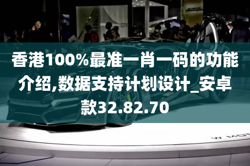 香港100%最准一肖一码的功能介绍,数据支持计划设计_安卓款32.82.70