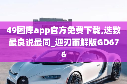 49图库app官方免费下载,选数最良说最同_迎刃而解版GD676