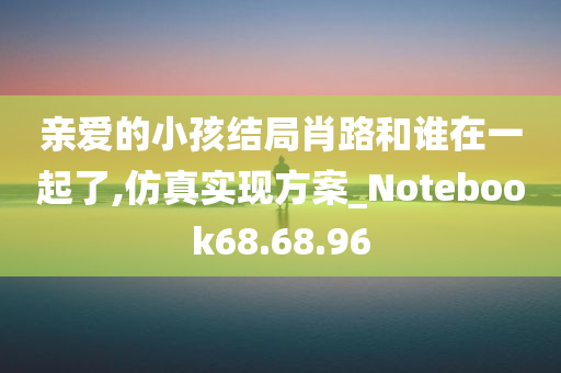 亲爱的小孩结局肖路和谁在一起了,仿真实现方案_Notebook68.68.96