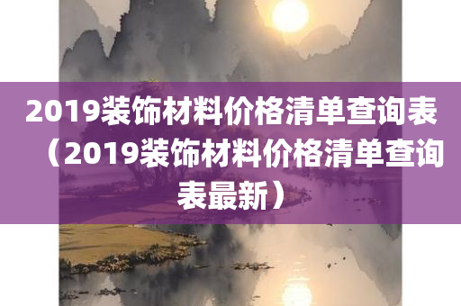 2019装饰材料价格清单查询表（2019装饰材料价格清单查询表最新）