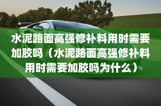 水泥路面高强修补料用时需要加胶吗（水泥路面高强修补料用时需要加胶吗为什么）