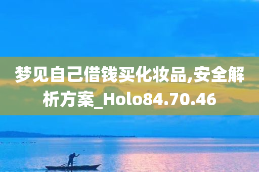 梦见自己借钱买化妆品,安全解析方案_Holo84.70.46