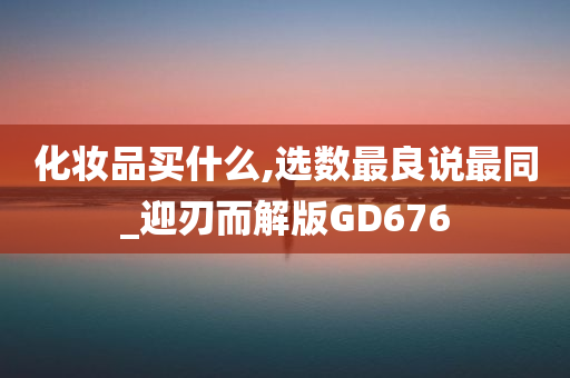 化妆品买什么,选数最良说最同_迎刃而解版GD676