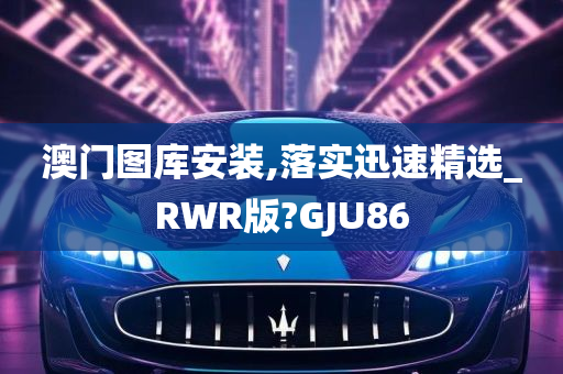 澳门图库安装,落实迅速精选_RWR版?GJU86