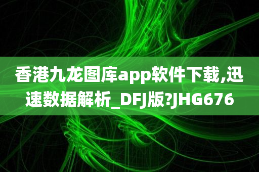 香港九龙图库app软件下载,迅速数据解析_DFJ版?JHG676