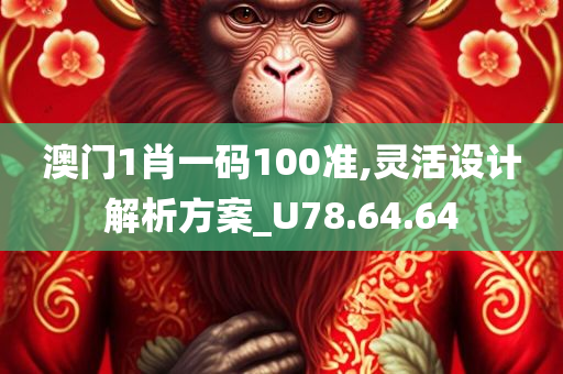 澳门1肖一码100准,灵活设计解析方案_U78.64.64