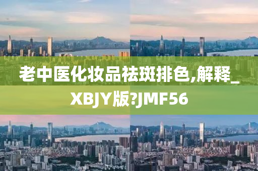 老中医化妆品祛斑排色,解释_XBJY版?JMF56