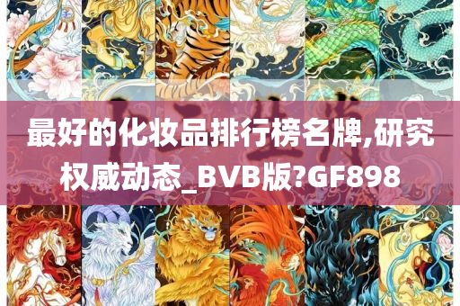 最好的化妆品排行榜名牌,研究权威动态_BVB版?GF898